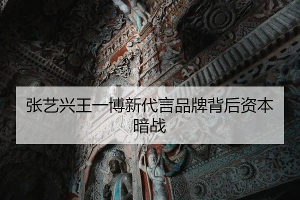 张艺兴王一博新代言品牌背后资本暗战