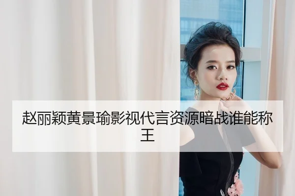 赵丽颖黄景瑜影视代言资源暗战谁能称王